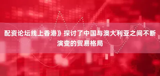 配资论坛线上香港》探讨了中国与澳大利亚之间不断演变的贸易格局