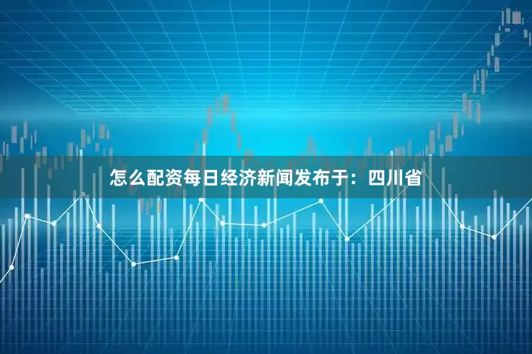怎么配资每日经济新闻发布于：四川省