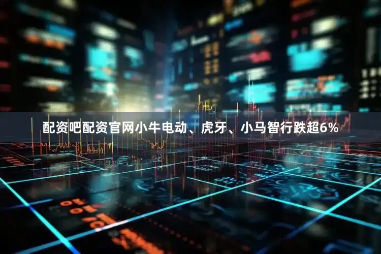 配资吧配资官网小牛电动、虎牙、小马智行跌超6%