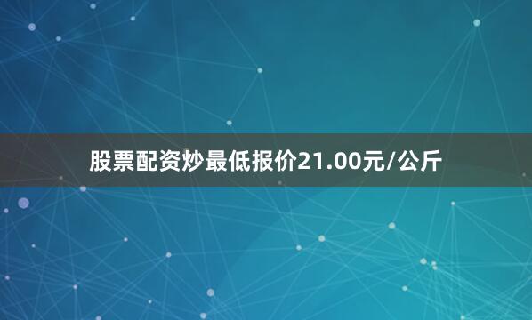 股票配资炒最低报价21.00元/公斤