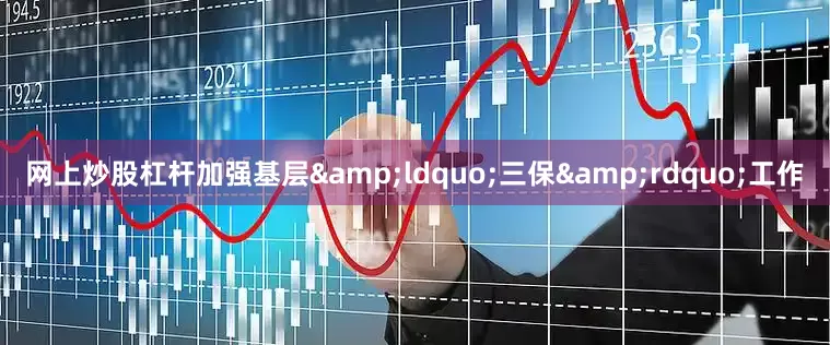 网上炒股杠杆加强基层&ldquo;三保&rdquo;工作