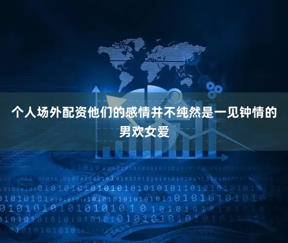 个人场外配资他们的感情并不纯然是一见钟情的男欢女爱