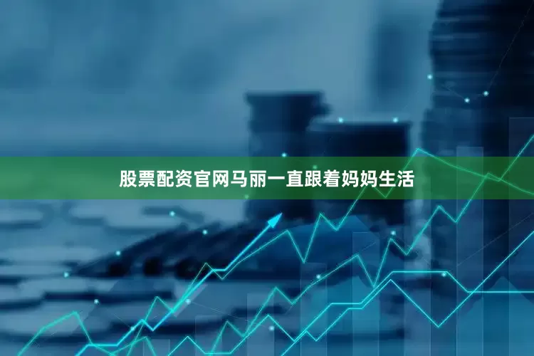 股票配资官网马丽一直跟着妈妈生活