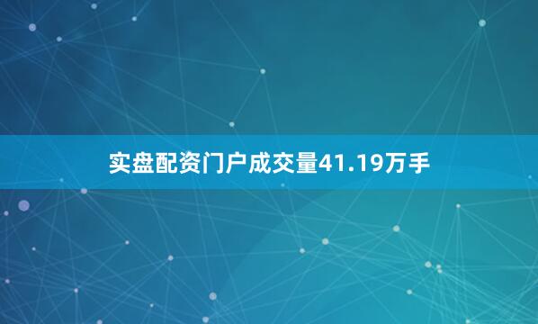 实盘配资门户成交量41.19万手