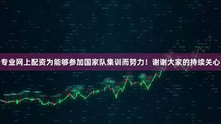 专业网上配资为能够参加国家队集训而努力！谢谢大家的持续关心
