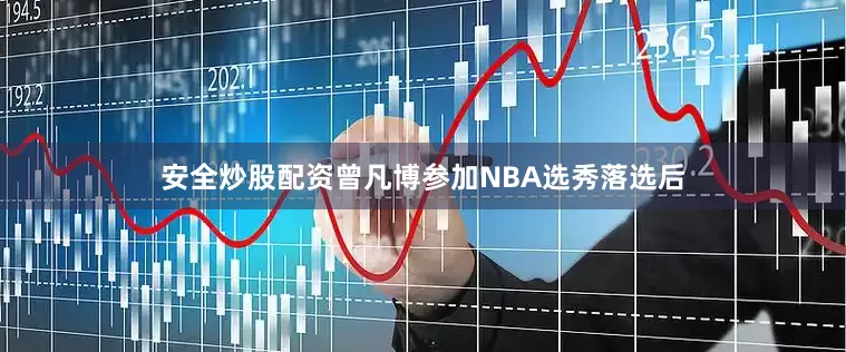 安全炒股配资曾凡博参加NBA选秀落选后