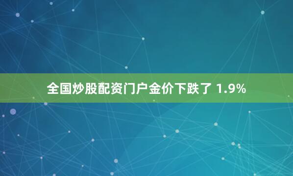 全国炒股配资门户金价下跌了 1.9%