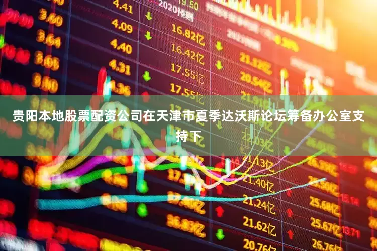 贵阳本地股票配资公司在天津市夏季达沃斯论坛筹备办公室支持下