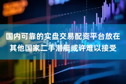 国内可靠的实盘交易配资平台放在其他国家二手潜艇或许难以接受