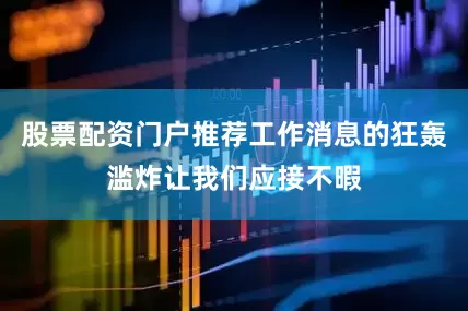 股票配资门户推荐工作消息的狂轰滥炸让我们应接不暇
