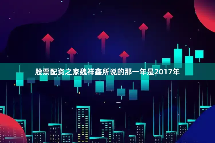 股票配资之家　　魏祥鑫所说的那一年是2017年