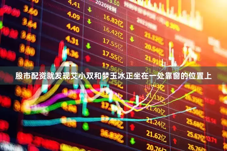 股市配资就发现艾小双和梦玉冰正坐在一处靠窗的位置上