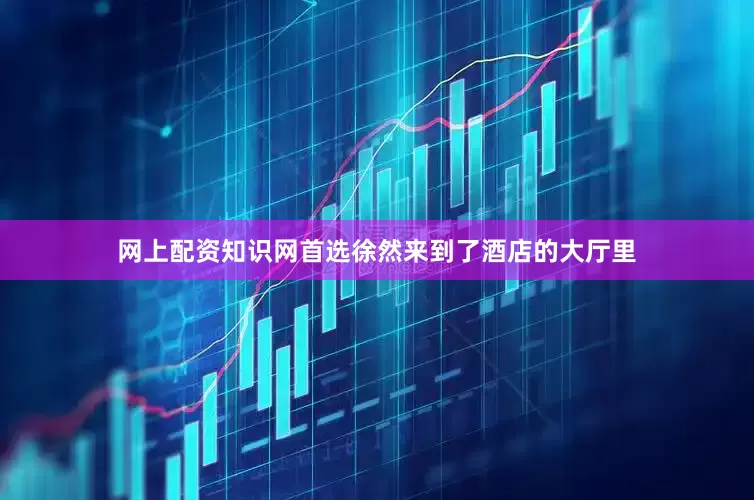 网上配资知识网首选徐然来到了酒店的大厅里