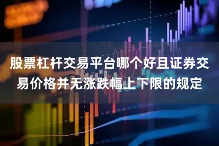 股票杠杆交易平台哪个好且证券交易价格并无涨跌幅上下限的规定