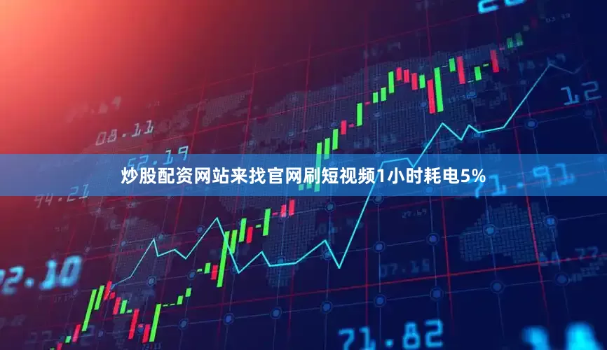 炒股配资网站来找官网刷短视频1小时耗电5%