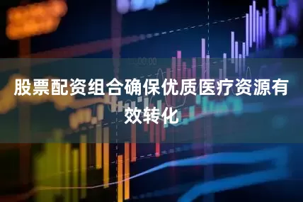 股票配资组合确保优质医疗资源有效转化