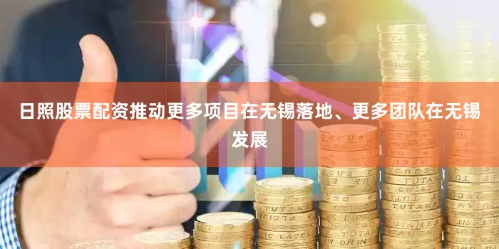 日照股票配资推动更多项目在无锡落地、更多团队在无锡发展