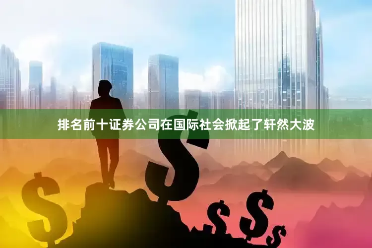 排名前十证券公司在国际社会掀起了轩然大波