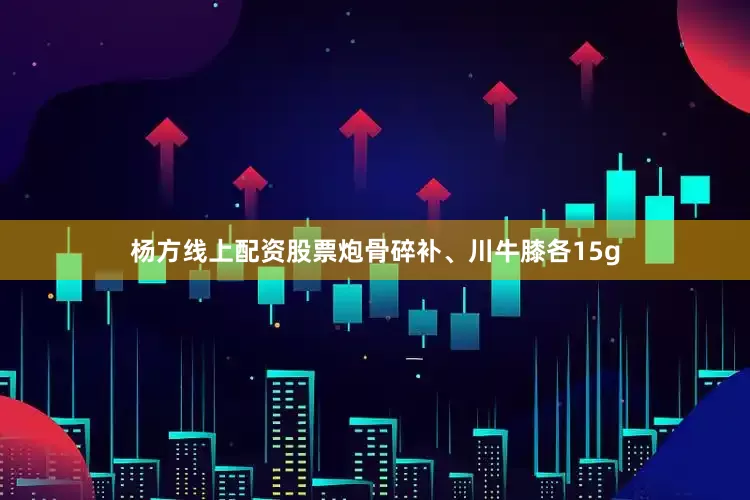 杨方线上配资股票炮骨碎补、川牛膝各15g