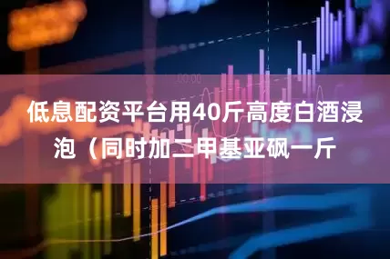 低息配资平台用40斤高度白酒浸泡（同时加二甲基亚砜一斤