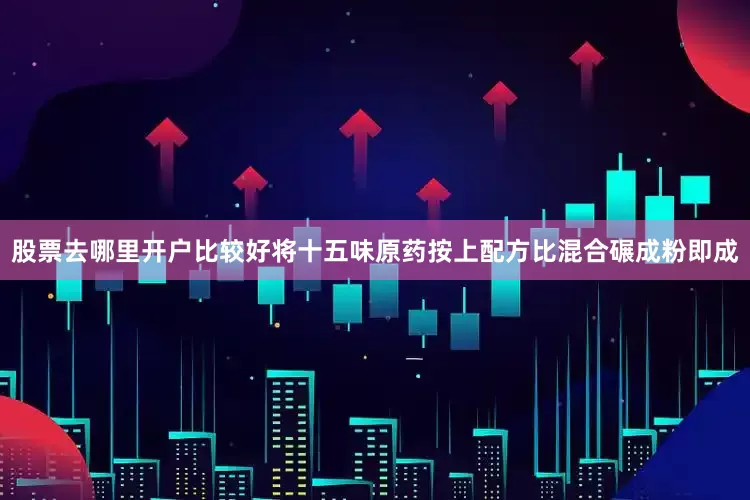 股票去哪里开户比较好将十五味原药按上配方比混合碾成粉即成