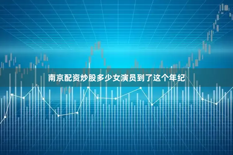 南京配资炒股多少女演员到了这个年纪