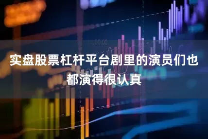 实盘股票杠杆平台剧里的演员们也都演得很认真