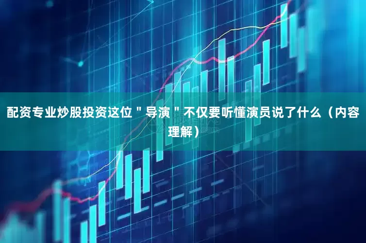 配资专业炒股投资这位＂导演＂不仅要听懂演员说了什么（内容理解）