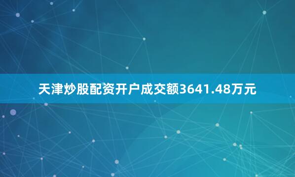 天津炒股配资开户成交额3641.48万元