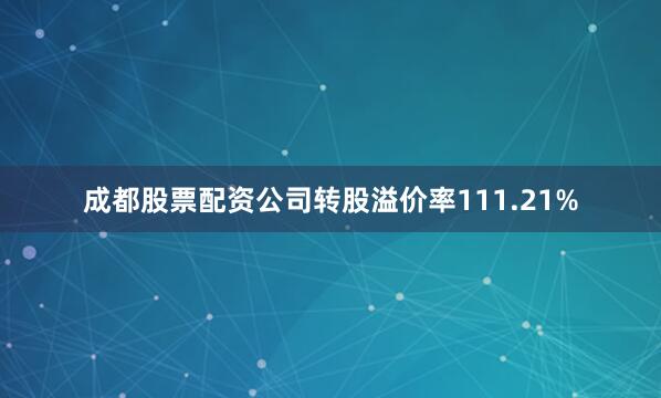 成都股票配资公司转股溢价率111.21%