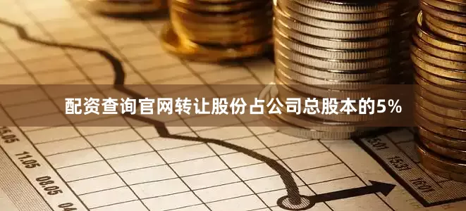 配资查询官网转让股份占公司总股本的5%