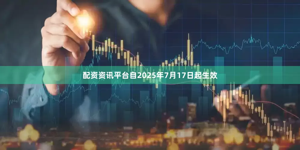 配资资讯平台自2025年7月17日起生效