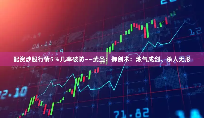 配资炒股行情5％几率破防——武圣：御剑术：炼气成剑、杀人无形