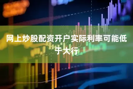 网上炒股配资开户实际利率可能低于大行