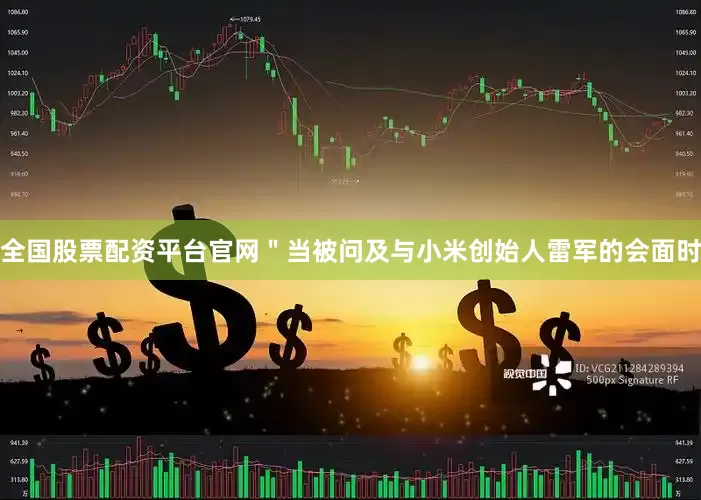 全国股票配资平台官网＂当被问及与小米创始人雷军的会面时