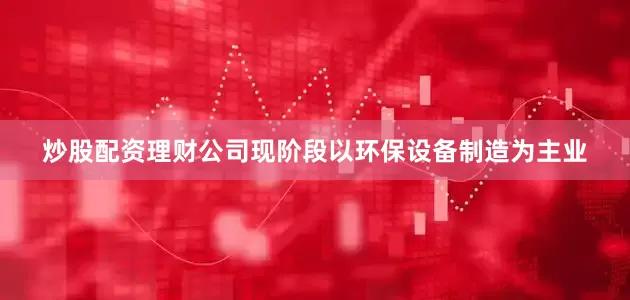 炒股配资理财公司现阶段以环保设备制造为主业