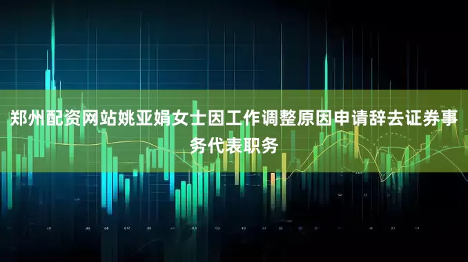 郑州配资网站姚亚娟女士因工作调整原因申请辞去证券事务代表职务
