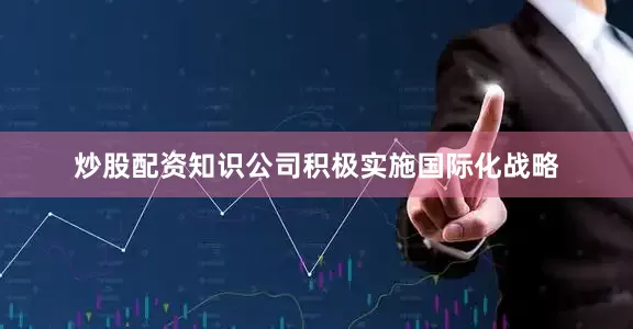 炒股配资知识公司积极实施国际化战略