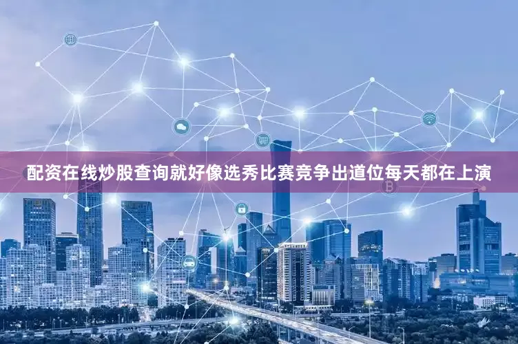 配资在线炒股查询就好像选秀比赛竞争出道位每天都在上演