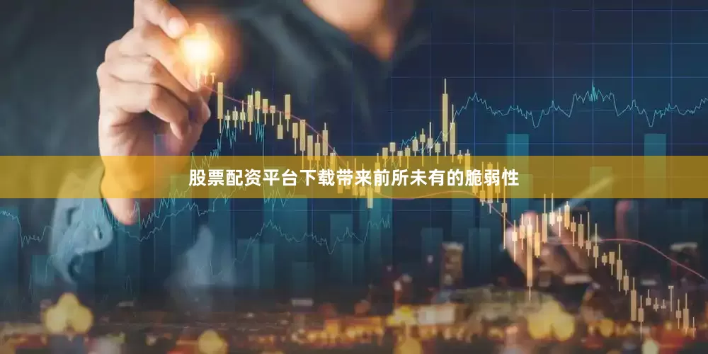 股票配资平台下载带来前所未有的脆弱性