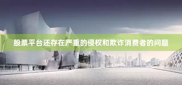 股票平台还存在严重的侵权和欺诈消费者的问题