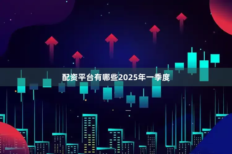 配资平台有哪些　　2025年一季度