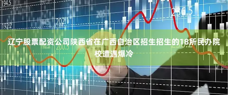辽宁股票配资公司陕西省在广西自治区招生招生的18所民办院校遭遇爆冷