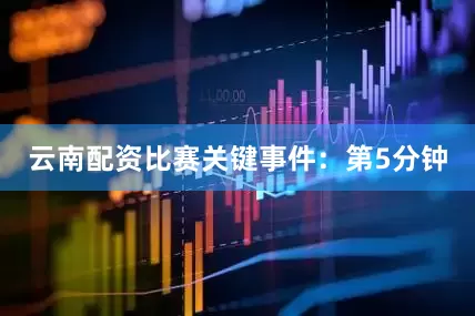 云南配资比赛关键事件：第5分钟