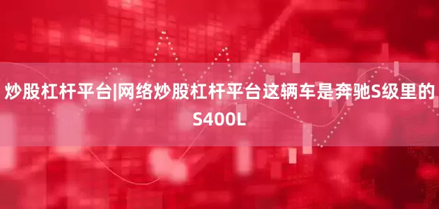 炒股杠杆平台|网络炒股杠杆平台这辆车是奔驰S级里的S400L