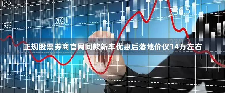 正规股票券商官网同款新车优惠后落地价仅14万左右