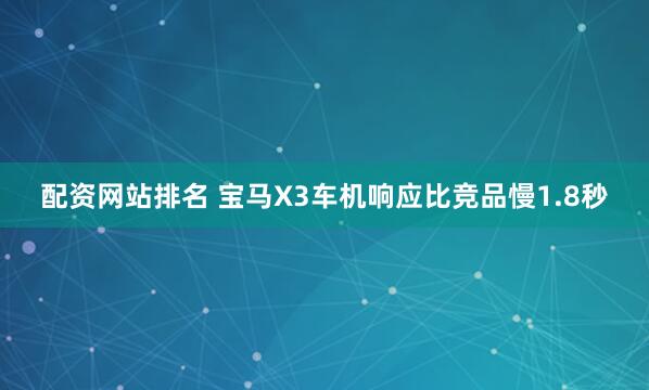 配资网站排名 宝马X3车机响应比竞品慢1.8秒