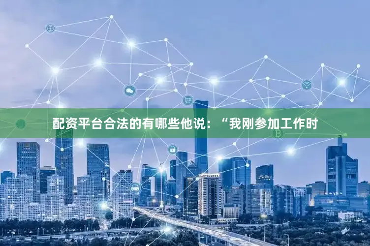 配资平台合法的有哪些他说：“我刚参加工作时