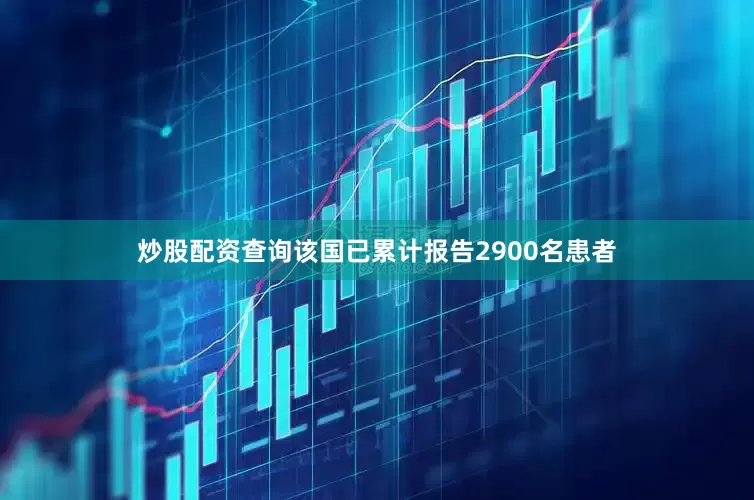 炒股配资查询该国已累计报告2900名患者