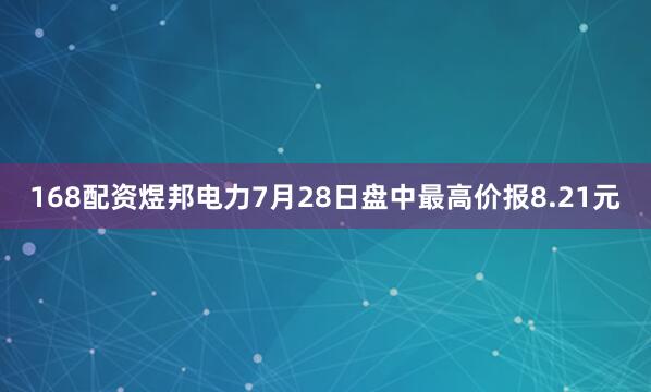 168配资煜邦电力7月28日盘中最高价报8.21元